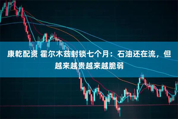 康乾配资 霍尔木兹封锁七个月：石油还在流，但越来越贵越来越脆弱